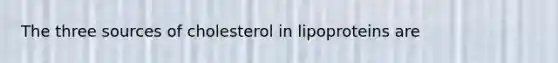 The three sources of cholesterol in lipoproteins are