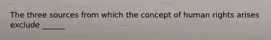 The three sources from which the concept of human rights arises exclude ______