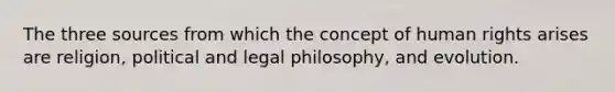 The three sources from which the concept of human rights arises are religion, political and legal philosophy, and evolution.