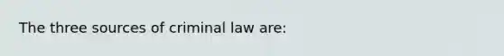 The three sources of criminal law are: