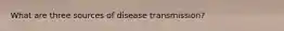 What are three sources of disease transmission?