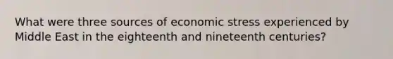 What were three sources of economic stress experienced by Middle East in the eighteenth and nineteenth centuries?