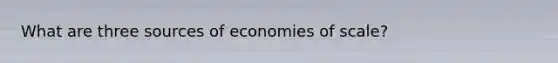 What are three sources of economies of scale?