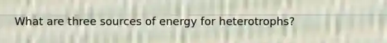 What are three sources of energy for heterotrophs?