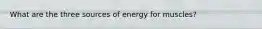 What are the three sources of energy for muscles?