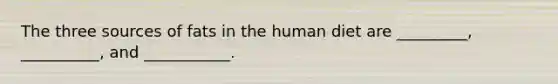 The three sources of fats in the human diet are _________, __________, and ___________.