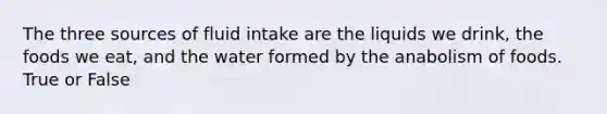 The three sources of fluid intake are the liquids we drink, the foods we eat, and the water formed by the anabolism of foods. True or False