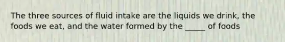 The three sources of fluid intake are the liquids we drink, the foods we eat, and the water formed by the _____ of foods