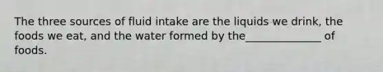 The three sources of fluid intake are the liquids we drink, the foods we eat, and the water formed by the______________ of foods.