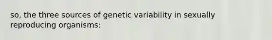 so, the three sources of genetic variability in sexually reproducing organisms: