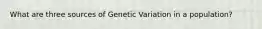 What are three sources of Genetic Variation in a population?