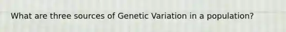 What are three sources of Genetic Variation in a population?