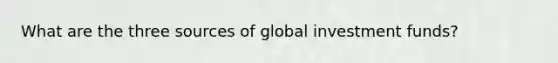 What are the three sources of global investment​ funds?