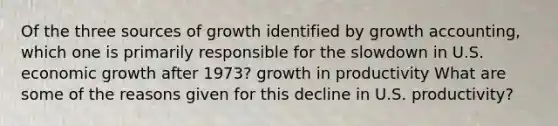 Of the three sources of growth identified by growth​ accounting, which one is primarily responsible for the slowdown in U.S. economic growth after​ 1973? growth in productivity What are some of the reasons given for this decline in U.S.​ productivity?