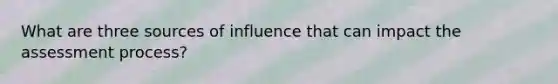 What are three sources of influence that can impact the assessment process?