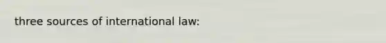 three sources of international law: