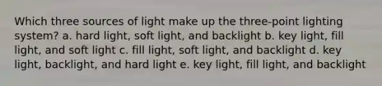 Which three sources of light make up the three-point lighting system? a. hard light, soft light, and backlight b. key light, fill light, and soft light c. fill light, soft light, and backlight d. key light, backlight, and hard light e. key light, fill light, and backlight