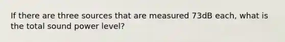 If there are three sources that are measured 73dB each, what is the total sound power level?