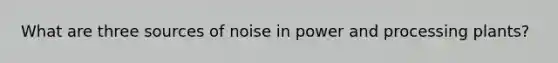 What are three sources of noise in power and processing plants?