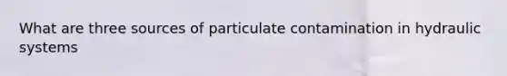 What are three sources of particulate contamination in hydraulic systems