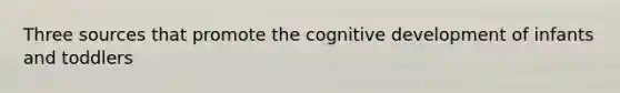 Three sources that promote the cognitive development of infants and toddlers