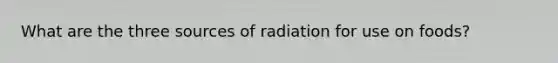 What are the three sources of radiation for use on foods?