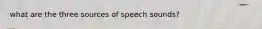 what are the three sources of speech sounds?