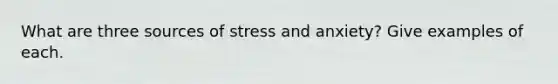 What are three sources of stress and anxiety? Give examples of each.