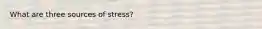 What are three sources of stress?