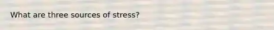 What are three sources of stress?