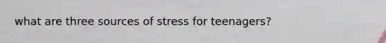 what are three sources of stress for teenagers?