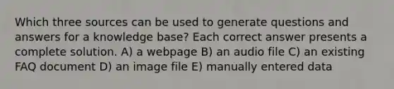 Which three sources can be used to generate questions and answers for a knowledge base? Each correct answer presents a complete solution. A) a webpage B) an audio file C) an existing FAQ document D) an image file E) manually entered data