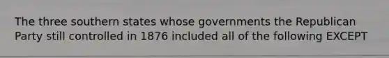 The three southern states whose governments the Republican Party still controlled in 1876 included all of the following EXCEPT