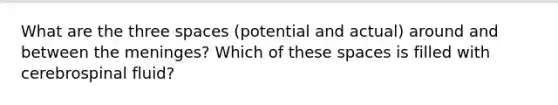 What are the three spaces (potential and actual) around and between the meninges? Which of these spaces is filled with cerebrospinal fluid?