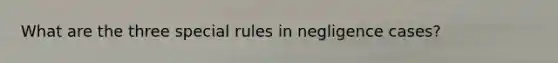 What are the three special rules in negligence cases?