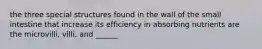 the three special structures found in the wall of the small intestine that increase its efficiency in absorbing nutrients are the microvilli, villi, and ______