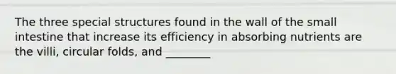 The three special structures found in the wall of the small intestine that increase its efficiency in absorbing nutrients are the villi, circular folds, and ________