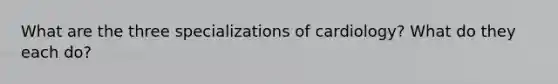 What are the three specializations of cardiology? What do they each do?