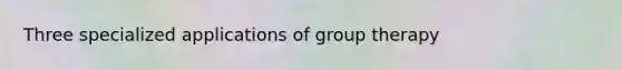 Three specialized applications of group therapy