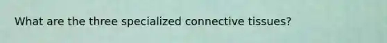 What are the three specialized connective tissues?