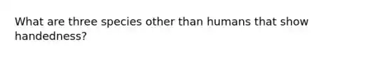 What are three species other than humans that show handedness?