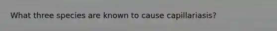 What three species are known to cause capillariasis?