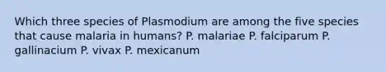 Which three species of Plasmodium are among the five species that cause malaria in humans? P. malariae P. falciparum P. gallinacium P. vivax P. mexicanum