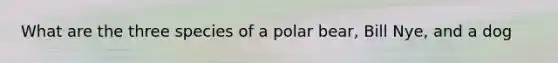 What are the three species of a polar bear, Bill Nye, and a dog