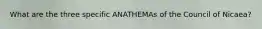 What are the three specific ANATHEMAs of the Council of Nicaea?