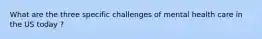 What are the three specific challenges of mental health care in the US today ?