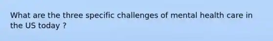 What are the three specific challenges of mental health care in the US today ?