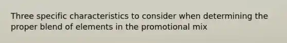 Three specific characteristics to consider when determining the proper blend of elements in the promotional mix