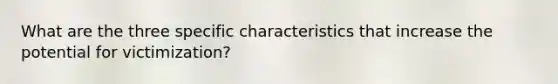 What are the three specific characteristics that increase the potential for victimization?