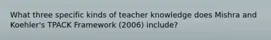 What three specific kinds of teacher knowledge does Mishra and Koehler's TPACK Framework (2006) include?